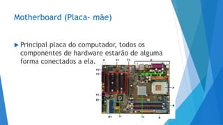 Motherboard (Placa- mãe)
 Principal placa do computador, todos os
componentes de hardware estarão de alguma
forma conectados a ela.
 