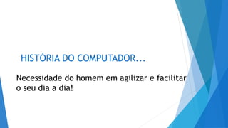 A HISTÓRIA DO COMPUTADOR...
Necessidade do homem em agilizar e facilitar
o seu dia a dia!
 