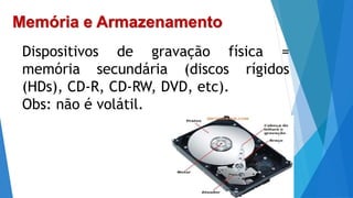 Memória e Armazenamento
Dispositivos de gravação física =
memória secundária (discos rígidos
(HDs), CD-R, CD-RW, DVD, etc).
Obs: não é volátil.
 