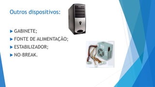 Outros dispositivos:
 GABINETE;
 FONTE DE ALIMENTAÇÃO;
 ESTABILIZADOR;
 NO-BREAK.
 