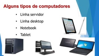 Alguns tipos de computadores
• Linha servidor
• Linha desktop
• Notebook
• Tablet
 