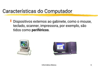 Informática Básica 6
Características do Computador
 Dispositivos externos ao gabinete, como o mouse,
teclado, scanner, impressora, por exemplo, são
tidos como periféricos.
 
