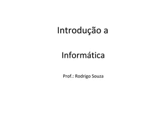 Introdução a
Informática
Prof.: Rodrigo Souza
 