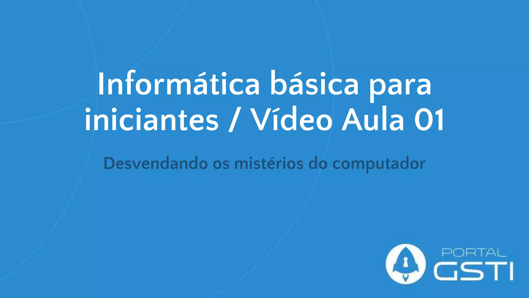 Informática básica para
iniciantes / Vídeo Aula 01
Desvendando os mistérios do computador
 
