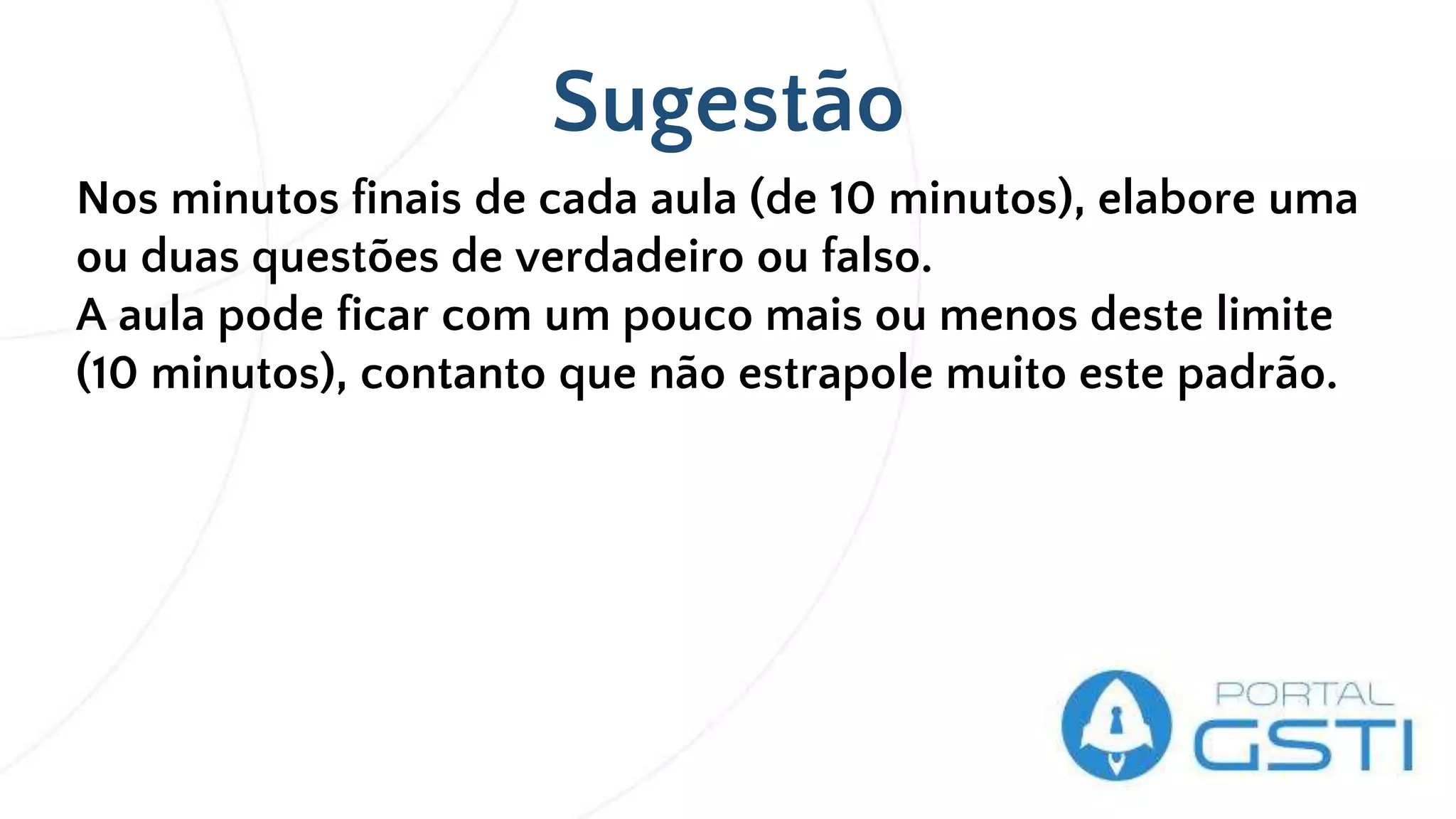 Sugestão
Nos minutos finais de cada aula (de 10 minutos), elabore uma
ou duas questões de verdadeiro ou falso.
A aula pode ficar com um pouco mais ou menos deste limite
(10 minutos), contanto que não estrapole muito este padrão.
 