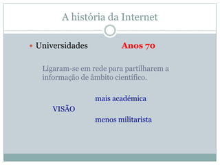 A história da Internet

 Universidades           Anos 70

   Ligaram-se em rede para partilharem a
   informação de âmbito científico.

                  mais académica
      VISÃO
                  menos militarista
 