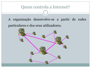 Quem controla a Internet?

A organização desenvolve-se a partir de redes
particulares e dos seus utilizadores.
 