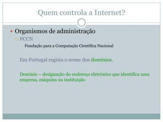 Quem controla a Internet?

 Organismos de administração
   FCCN
     Fundação para a Computação Científica Nacional


   Em Portugal regista o nome dos domínios.

   Domínio – designação do endereço eletrónico que identifica uma
   empresa, máquina ou instituição
 