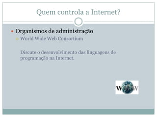Quem controla a Internet?

 Organismos de administração
   World Wide Web Consortium



   Discute o desenvolvimento das linguagens de
   programação na Internet.
 