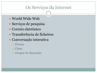 Os Serviços da Internet

 World Wide Web
 Serviços de pesquisa
 Correio eletrónico
 Transferência de ficheiros
 Conversação interativa
   Fóruns

   Chats

   Grupos de discussão
 