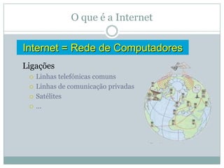 O que é a Internet

Internet = Rede de Computadores
Ligações
    Linhas telefónicas comuns
    Linhas de comunicação privadas
    Satélites
    …
 