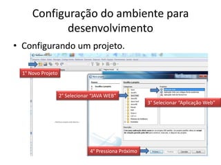 Configuração do ambiente para
             desenvolvimento
• Configurando um projeto.

  1° Novo Projeto



                    2° Selecionar “JAVA WEB”
                                                        3° Selecionar “Aplicação Web”




                                 4° Pressiona Próximo
 