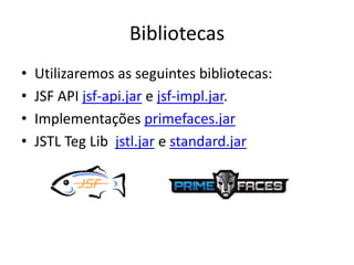 Bibliotecas
•   Utilizaremos as seguintes bibliotecas:
•   JSF API jsf-api.jar e jsf-impl.jar.
•   Implementações primefaces.jar
•   JSTL Teg Lib jstl.jar e standard.jar
 