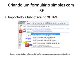 Criando um formulário simples com
                JSF
• Importado a biblioteca no XHTML.


             1°




                    2°



   Documentação PrimeFaces : http://primefaces.org/documentation.html
 