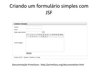 Criando um formulário simples com
               JSF




 Documentação PrimeFaces : http://primefaces.org/documentation.html
 
