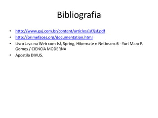 Bibliografia
• http://www.guj.com.br/content/articles/jsf/jsf.pdf
• http://primefaces.org/documentation.html
• Livro Java na Web com Jsf, Spring, Hibernate e Netbeans 6 - Yuri Marx P.
  Gomes / CIENCIA MODERNA
• Apostila DIVUS.
 