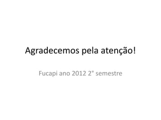 Agradecemos pela atenção!

   Fucapi ano 2012 2° semestre
 