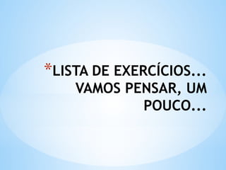 *LISTA DE EXERCÍCIOS...
VAMOS PENSAR, UM
POUCO...
 