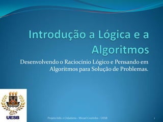 Desenvolvendo o Raciocínio Lógico e Pensando em
          Algoritmos para Solução de Problemas.




          Projeto Info. e Cidadania - Micael Coutinho - UESB   1
 