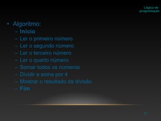 11
• Algoritmo:
– Início
– Ler o primeiro número
– Ler o segundo número
– Ler o terceiro número
– Ler o quarto número
– Somar todos os números
– Dividir a soma por 4
– Mostrar o resultado da divisão
– Fim
Lógica de
programação
 