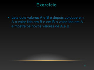 Exercício
• Leia dois valores A e B e depois coloque em
A o valor lido em B e em B o valor lido em A
e mostre os novos valores de A e B
17
 