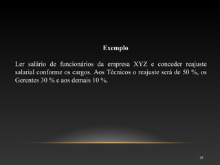 28
Exemplo
Ler salário de funcionários da empresa XYZ e conceder reajuste
salarial conforme os cargos. Aos Técnicos o reajuste será de 50 %, os
Gerentes 30 % e aos demais 10 %.
 