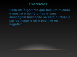Exercícios
• Faça um algoritmo que leia um número
e mostre o número lido e uma
mensagem indicando se este número é
par ou ímpar e se é positivo ou
negativo.
30
 
