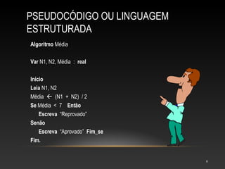 PSEUDOCÓDIGO OU LINGUAGEM
ESTRUTURADA
8
Algoritmo Média
Var N1, N2, Média : real
Início
Leia N1, N2
Média  (N1 + N2) / 2
Se Média < 7 Então
Escreva “Reprovado”
Senão
Escreva “Aprovado” Fim_se
Fim.
 