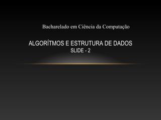 ALGORÍTMOS E ESTRUTURA DE DADOS
SLIDE - 2
Bacharelado em Ciência da Computação
 