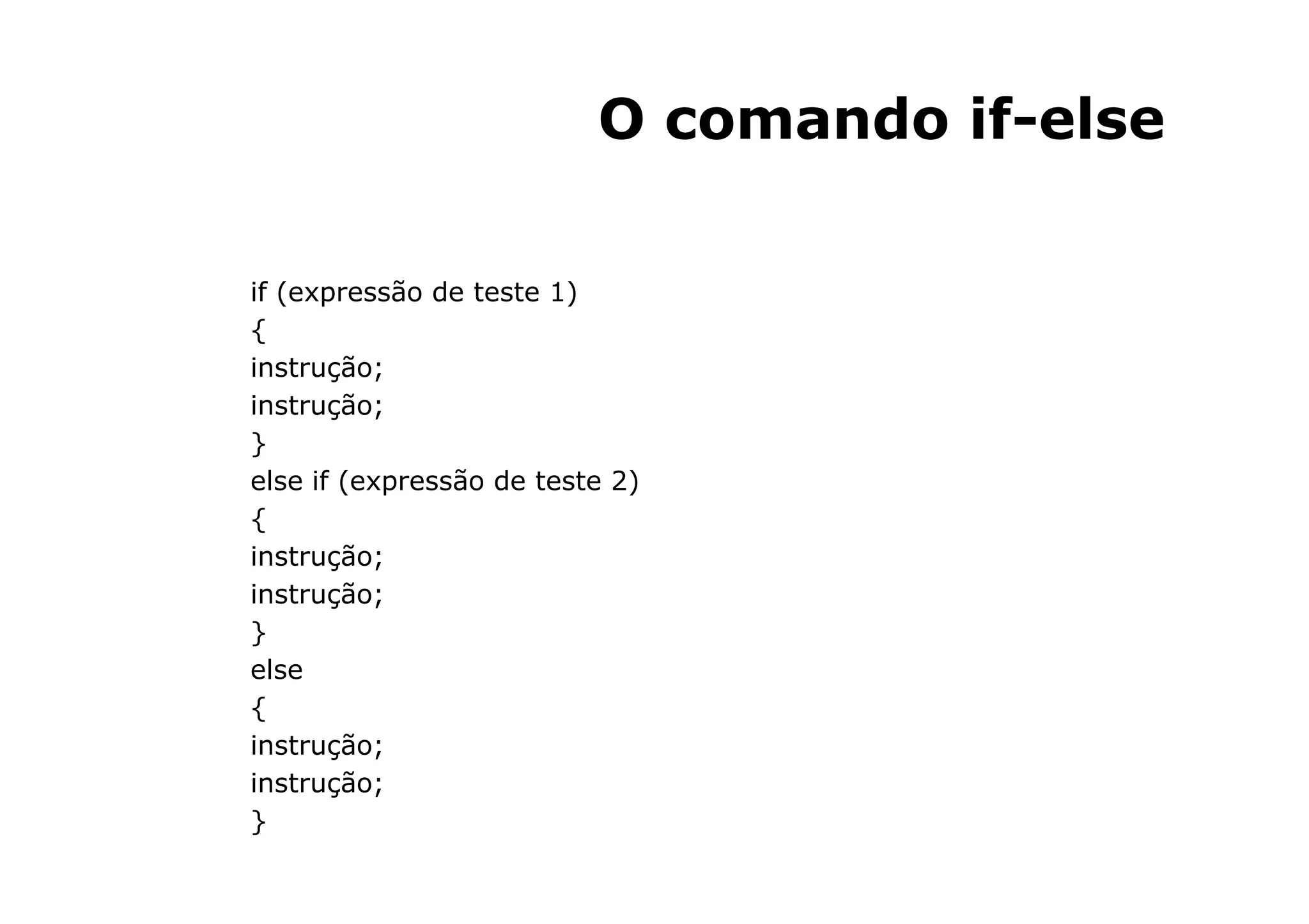 O comando if-else

if (expressão de teste 1)
{
instrução;
instrução;
}
else if (expressão de teste 2)
{
instrução;
instrução;
}
else
{
instrução;
instrução;
}
 