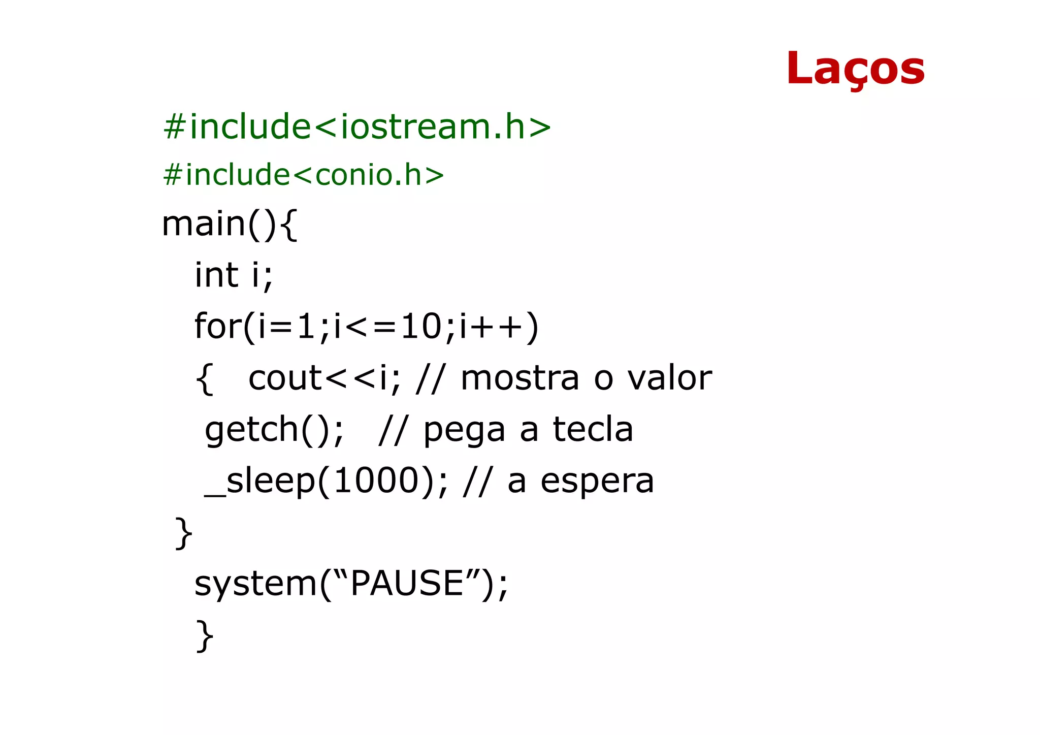 Laços
#include<iostream.h>
#include<conio.h>
main(){
 int i;
 for(i=1;i<=10;i++)
 { cout<<i; // mostra o valor
  getch(); // pega a tecla
  _sleep(1000); // a espera
}
 system(“PAUSE”);
 }
 