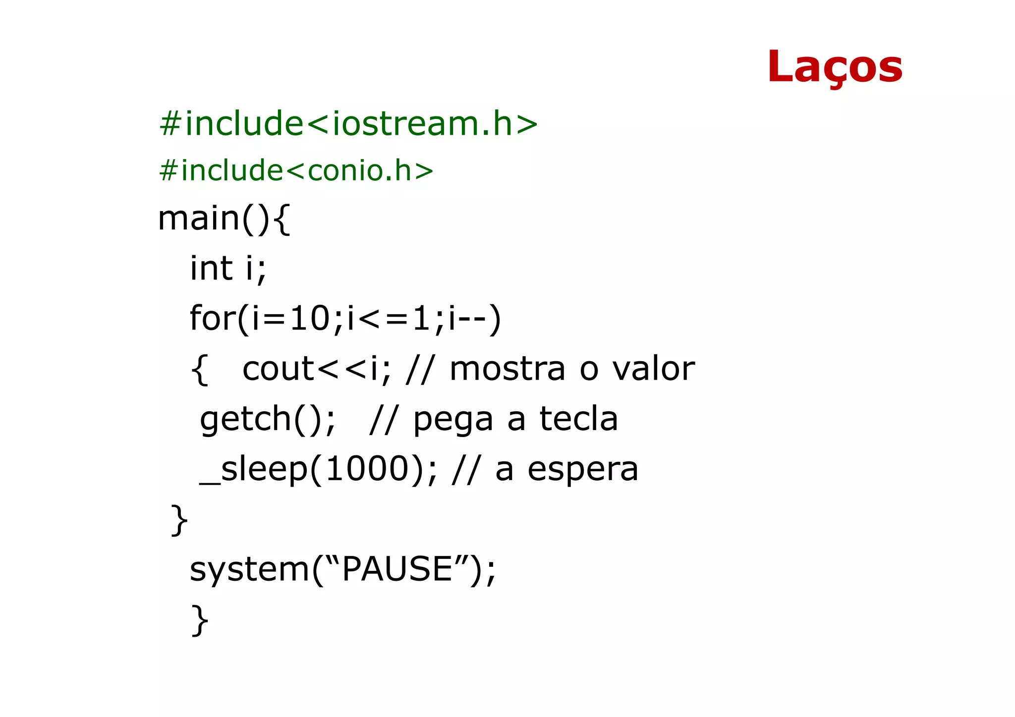 Laços
#include<iostream.h>
#include<conio.h>
main(){
 int i;
 for(i=10;i<=1;i--)
 { cout<<i; // mostra o valor
  getch(); // pega a tecla
  _sleep(1000); // a espera
}
 system(“PAUSE”);
 }
 