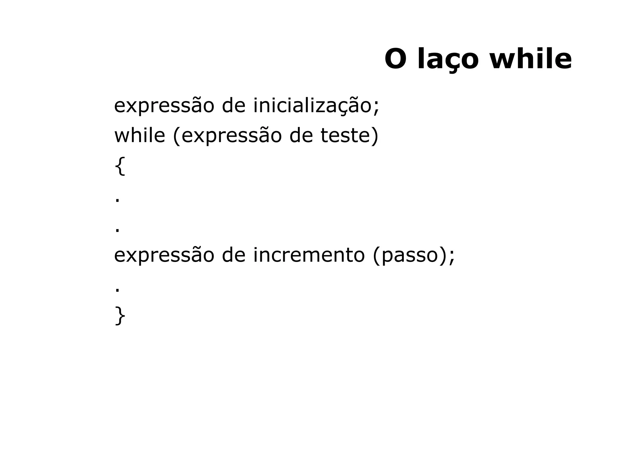 O laço while
expressão de inicialização;
while (expressão de teste)
{
.
.
expressão de incremento (passo);
.
}
 