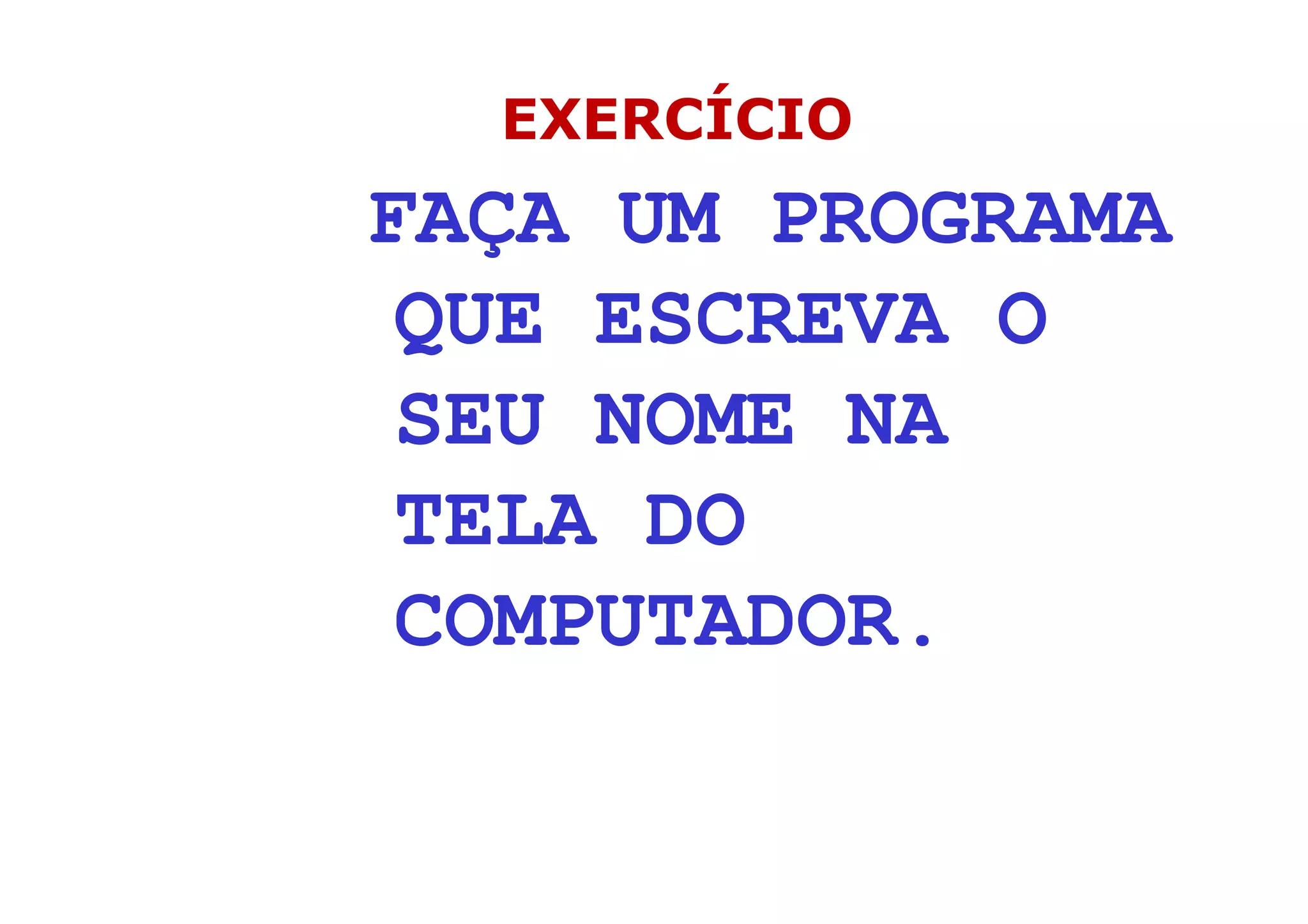 EXERCÍCIO
FAÇA UM PROGRAMA
 QUE ESCREVA O
 SEU NOME NA
 TELA DO
 COMPUTADOR.

              15
 