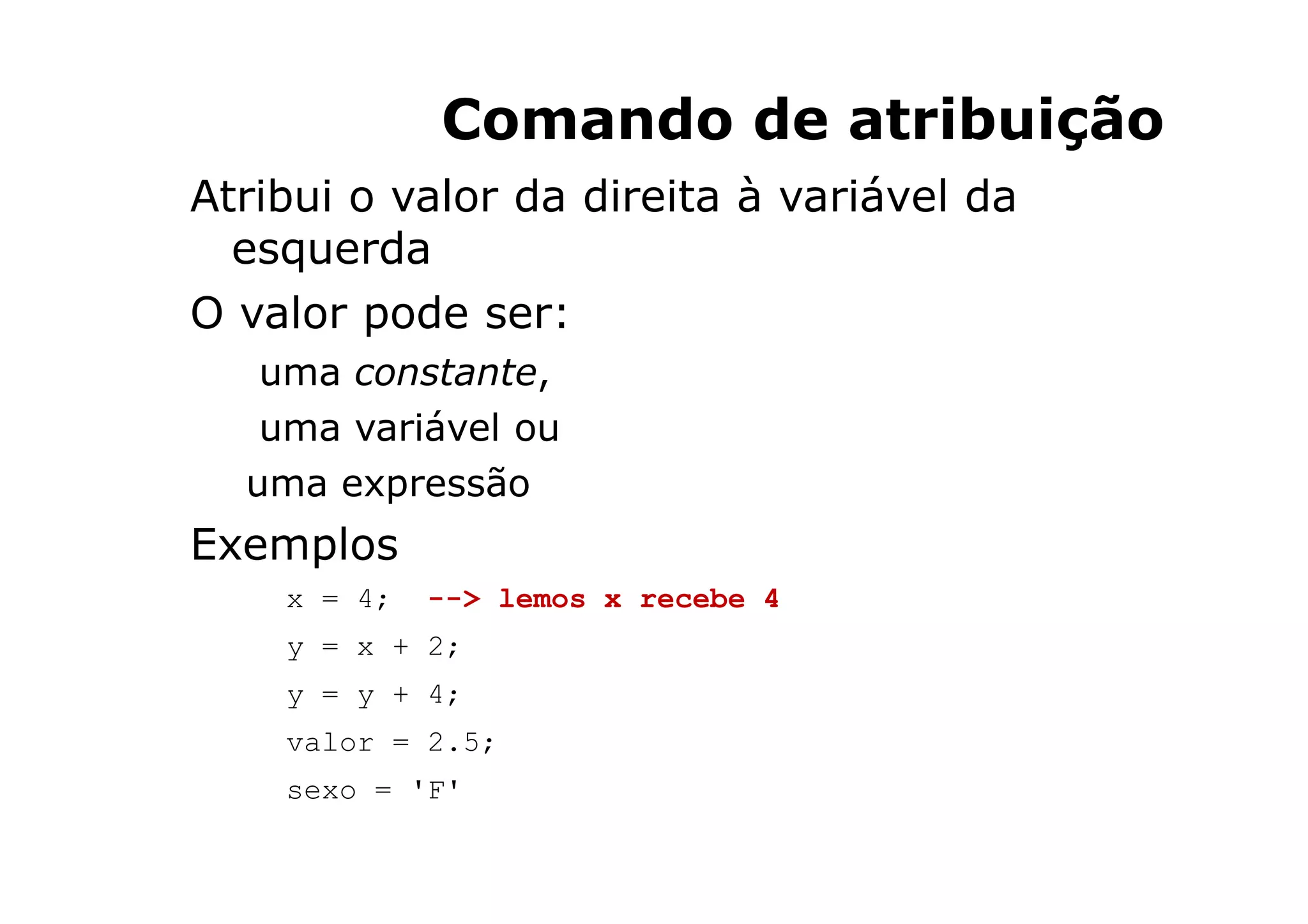 Comando de atribuição
Atribui o valor da direita à variável da
  esquerda
O valor pode ser:
   uma constante,
   uma variável ou
  uma expressão
Exemplos
    x = 4;   --> lemos x recebe 4
    y = x + 2;
    y = y + 4;
    valor = 2.5;
    sexo = 'F'

                                    18
 