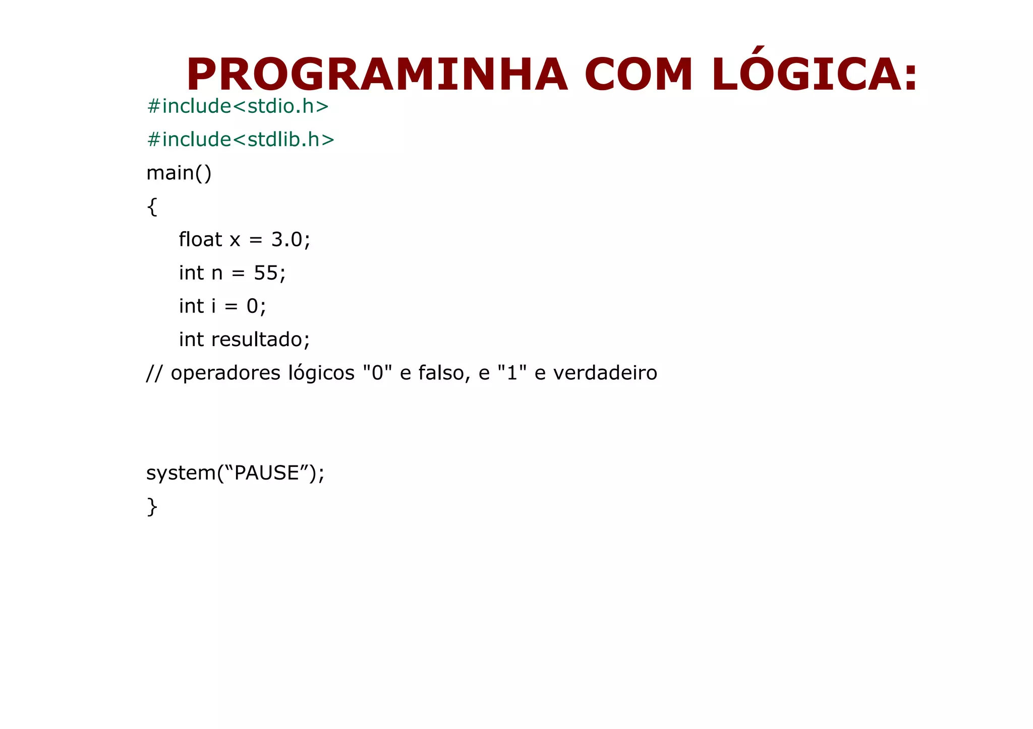 PROGRAMINHA COM LÓGICA:
#include<stdio.h>
#include<stdlib.h>
main()
{
    float x = 3.0;
    int n = 55;
    int i = 0;
    int resultado;
// operadores lógicos "0" e falso, e "1" e verdadeiro




system(“PAUSE”);
}
 