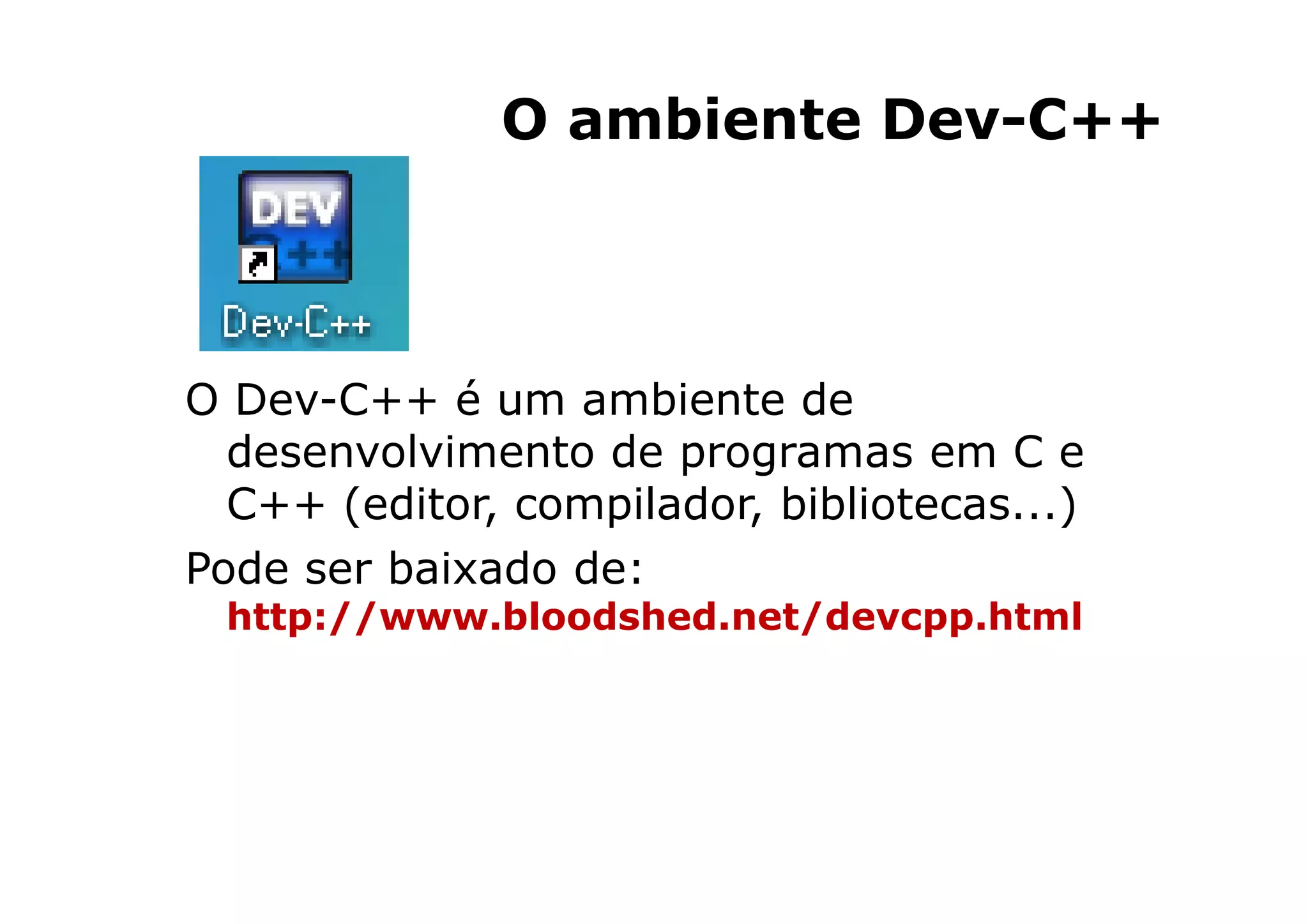 O ambiente Dev-C++



O Dev-C++ é um ambiente de
  desenvolvimento de programas em C e
  C++ (editor, compilador, bibliotecas...)
Pode ser baixado de:
 http://www.bloodshed.net/devcpp.html




                                 6
 