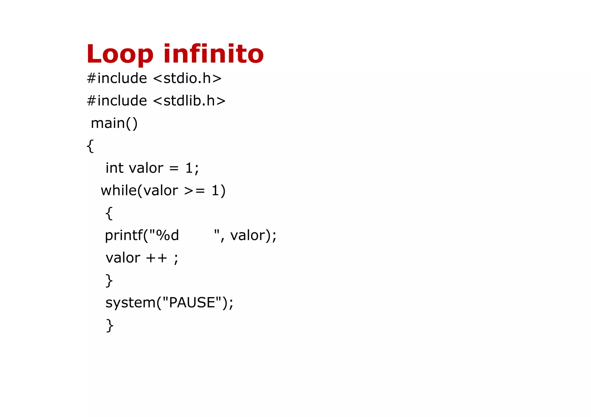 Loop infinito
#include <stdio.h>
#include <stdlib.h>
main()
{
    int valor = 1;
    while(valor >= 1)
    {
    printf("%d       ", valor);
    valor ++ ;
    }
    system("PAUSE");
    }
 