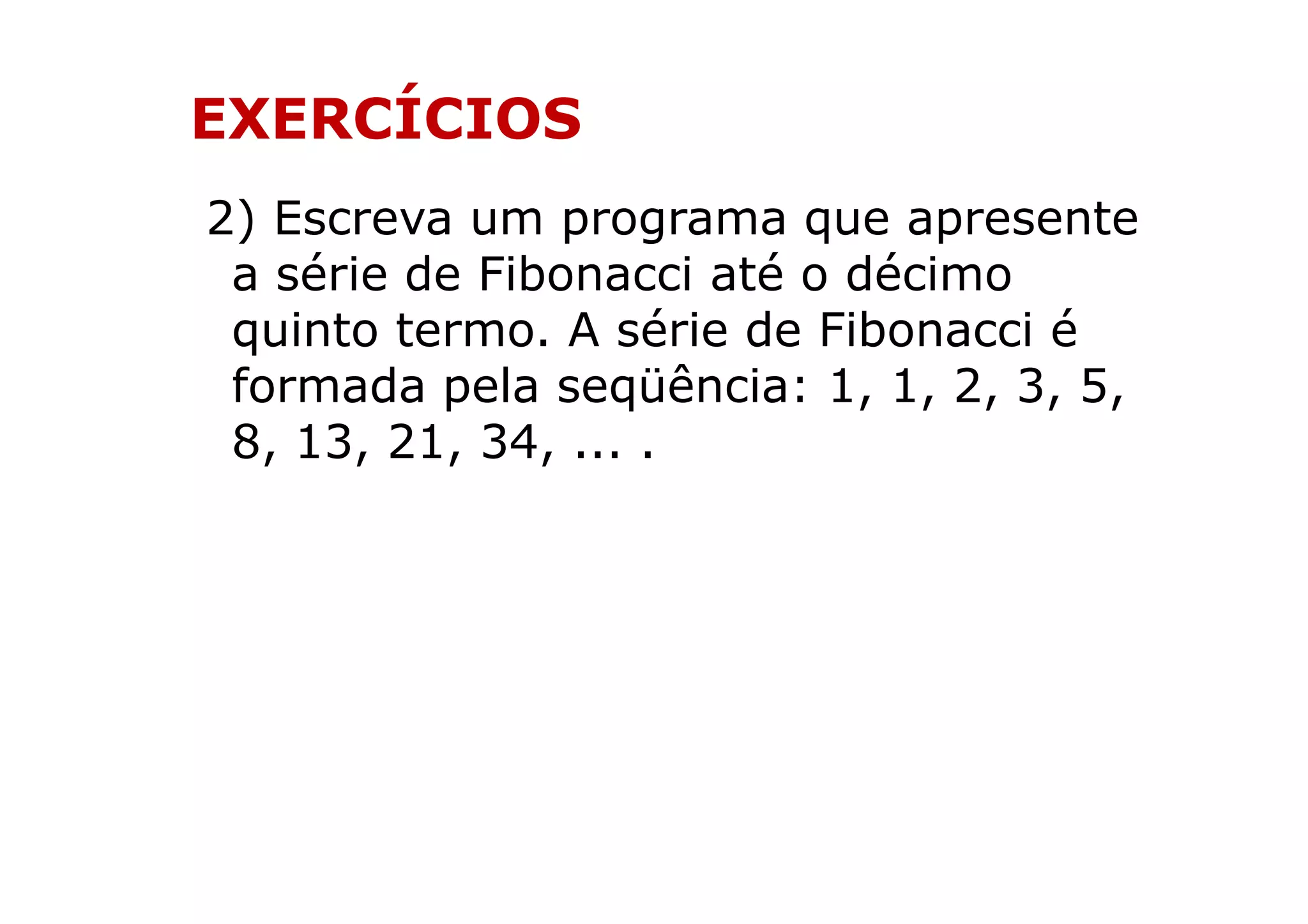 EXERCÍCIOS
2) Escreva um programa que apresente
 a série de Fibonacci até o décimo
 quinto termo. A série de Fibonacci é
 formada pela seqüência: 1, 1, 2, 3, 5,
 8, 13, 21, 34, ... .
 