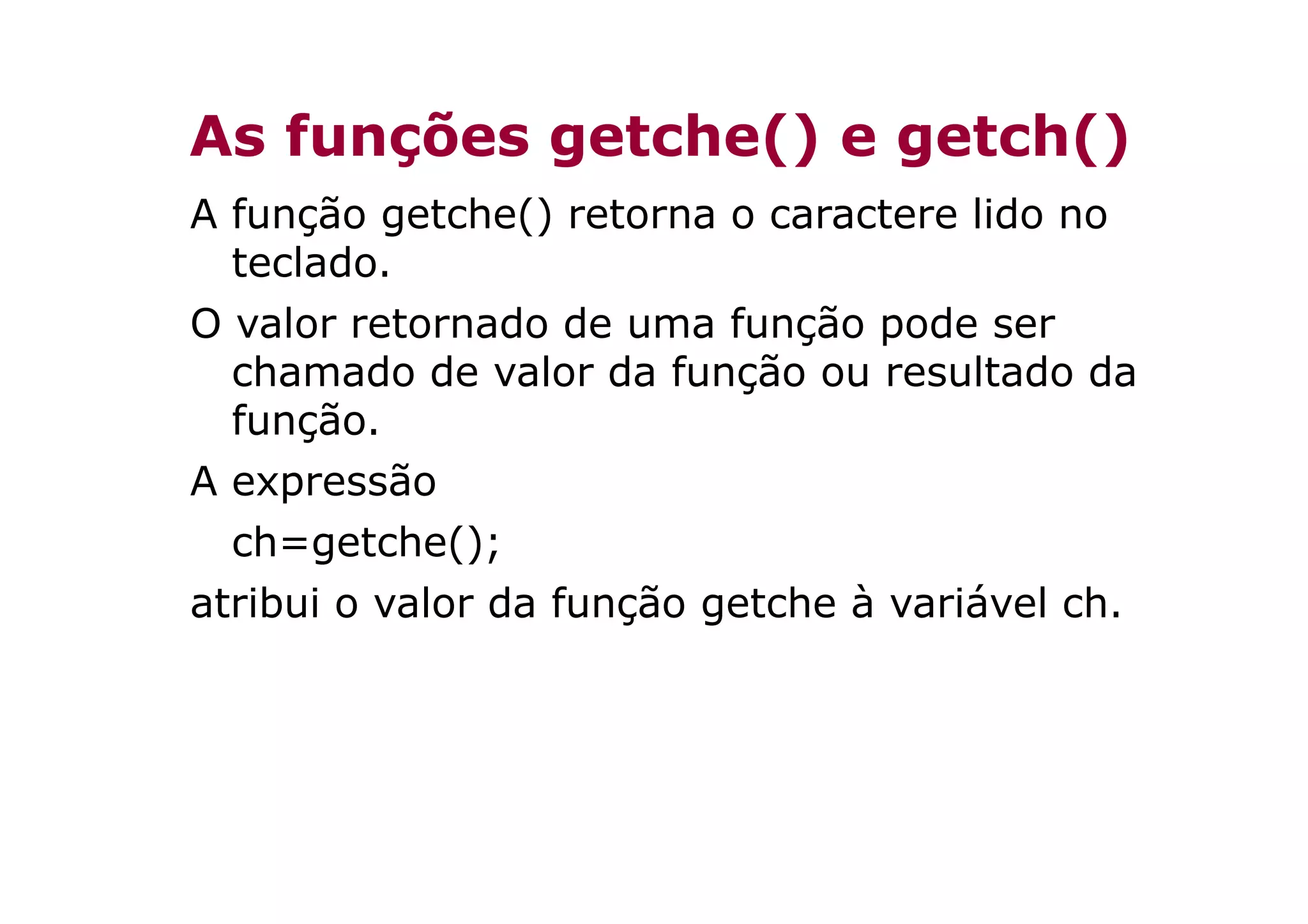 As funções getche() e getch()
A função getche() retorna o caractere lido no
  teclado.
O valor retornado de uma função pode ser
  chamado de valor da função ou resultado da
  função.
A expressão
  ch=getche();
atribui o valor da função getche à variável ch.
 