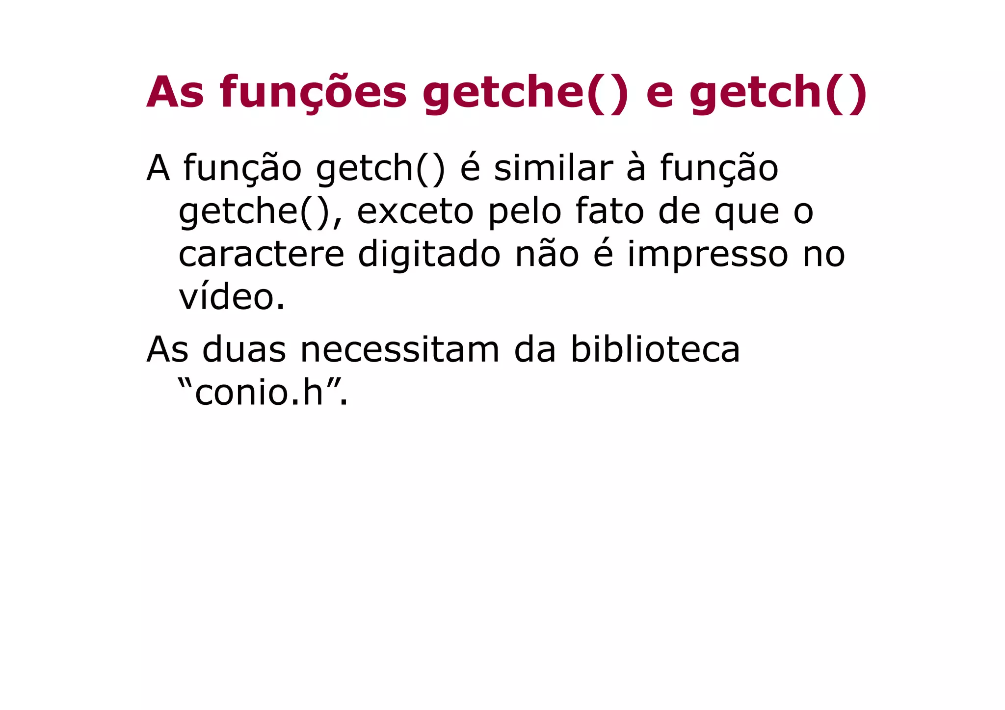 As funções getche() e getch()
A função getch() é similar à função
  getche(), exceto pelo fato de que o
  caractere digitado não é impresso no
  vídeo.
As duas necessitam da biblioteca
  “conio.h”.
 
