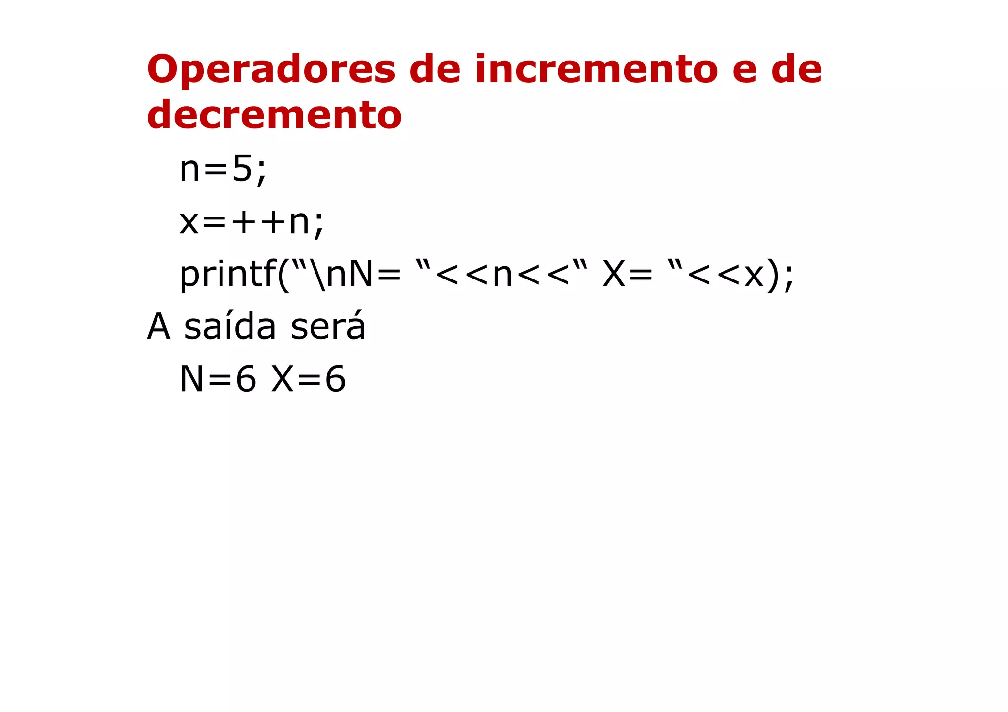 Operadores de incremento e de
decremento
  n=5;
  x=++n;
  printf(“nN= “<<n<<“ X= “<<x);
A saída será
  N=6 X=6
 