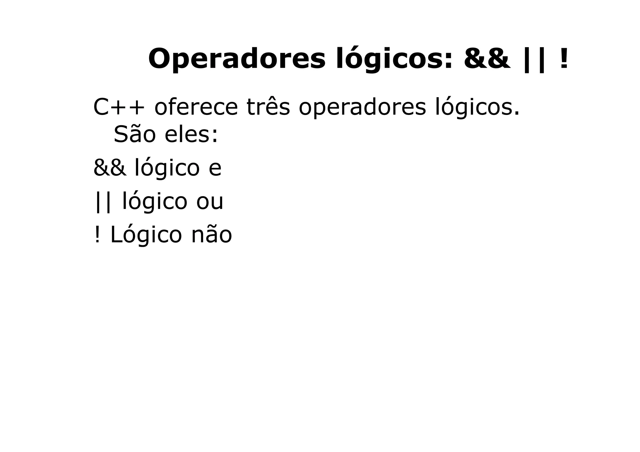 Operadores lógicos: && || !
C++ oferece três operadores lógicos.
  São eles:
&& lógico e
|| lógico ou
! Lógico não
 