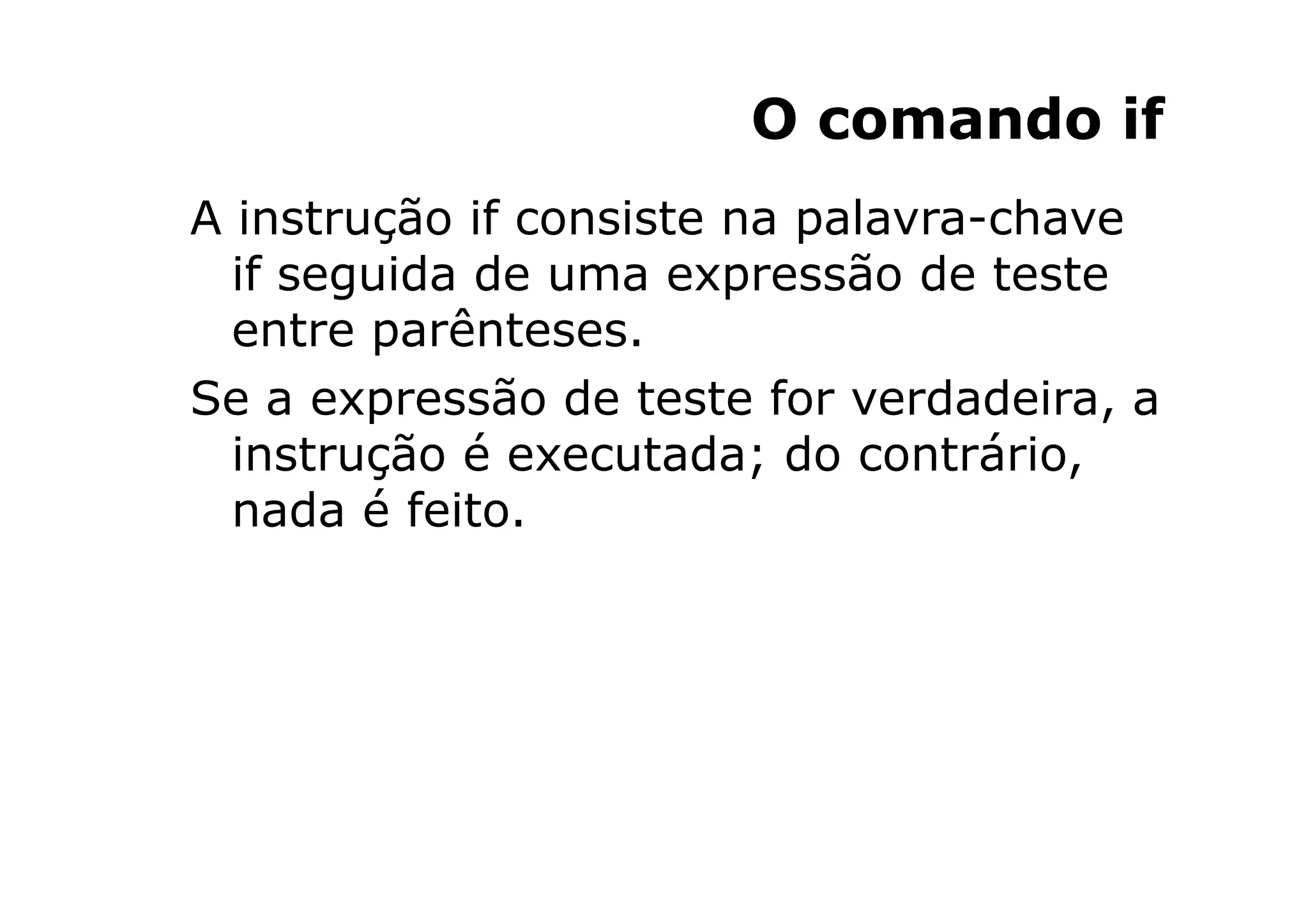 O comando if
A instrução if consiste na palavra-chave
  if seguida de uma expressão de teste
  entre parênteses.
Se a expressão de teste for verdadeira, a
  instrução é executada; do contrário,
  nada é feito.
 