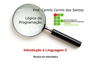 Prof. Camilo Carmo dos Santos

   Lógica de
Programação




  Introdução à Linguagem C
       Técnico em informática
 