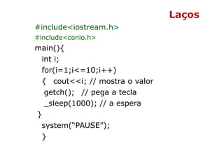 Laços
#include<iostream.h>
#include<conio.h>
main(){
 int i;
 for(i=1;i<=10;i++)
 { cout<<i; // mostra o valor
  getch(); ...