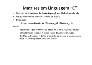 Matrizes em Linguagem “C”
• Matrizes são Estruturas de Dados Homegêneas Multidimensionais
• Necessitam de dois (ou mais) í...
