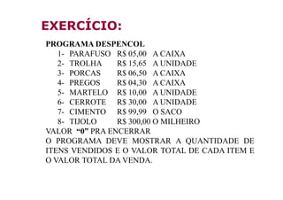 EXERCÍCIO:
PROGRAMA DESPENCOL
   1- PARAFUSO R$ 05,00 A CAIXA
   2- TROLHA    R$ 15,65 A UNIDADE
   3- PORCAS    R$ 06,50 ...