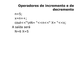 Operadores de incremento e de
                     decremento
  n=5;
  x=n++;
  cout<<“nN= “<<n<<“ X= “<<x;
A saída será
 ...
