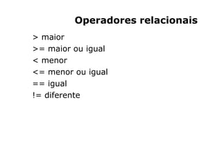 Operadores relacionais
> maior
>= maior ou igual
< menor
<= menor ou igual
== igual
!= diferente
 